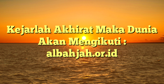 Kejarlah Akhirat Maka Dunia Akan Mengikuti : albahjah.or.id