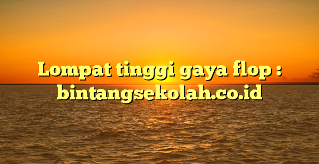 Lompat tinggi gaya flop : bintangsekolah.co.id